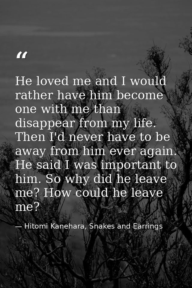 He loved me and I would rather have him become one with me than disappear from my life. Then I'd never have to be away f — Hitomi Kanehara, Snakes and Earrings