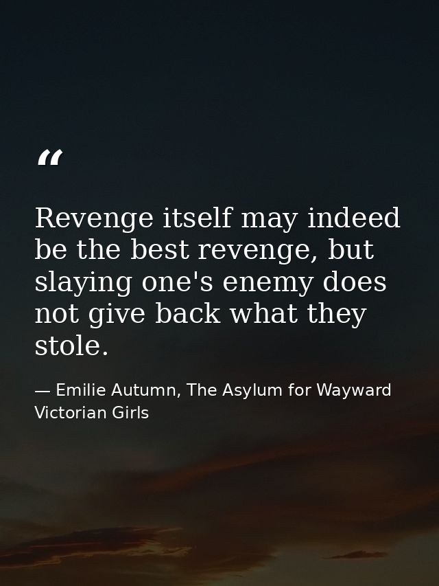 Revenge itself may indeed be the best revenge, but slaying one's enemy does not give back what they stole. — Emilie Autumn, The Asylum for Wayward Victorian Girls