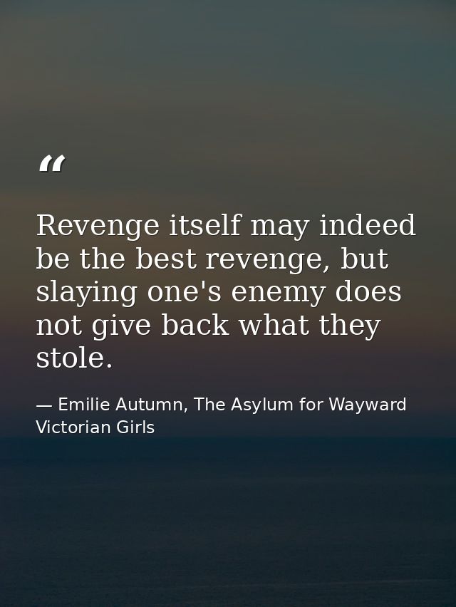 Revenge itself may indeed be the best revenge, but slaying one's enemy does not give back what they stole. — Emilie Autumn, The Asylum for Wayward Victorian Girls