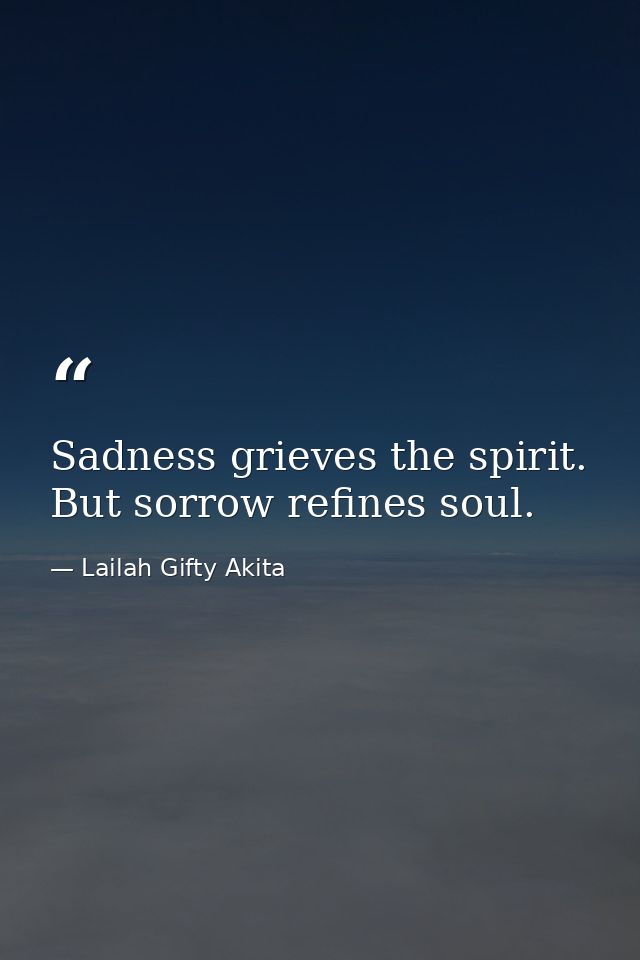 Sadness grieves the spirit. But sorrow refines soul. — Lailah Gifty Akita