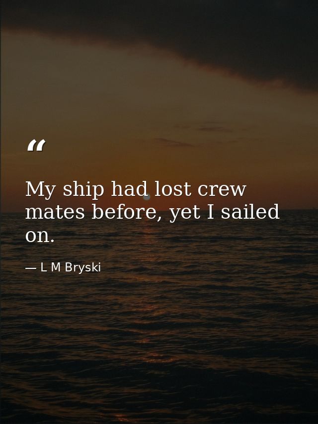 My ship had lost crew mates before, yet I sailed on. — L M Bryski