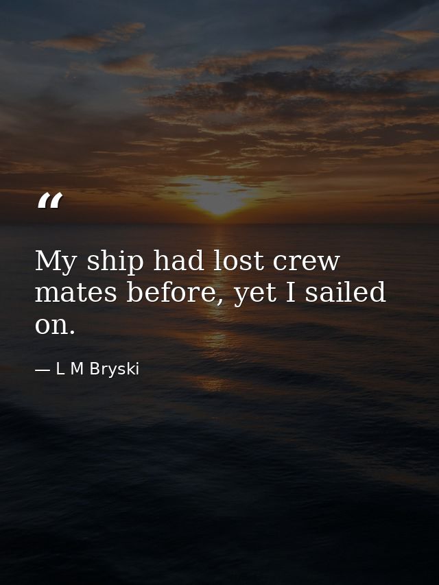 My ship had lost crew mates before, yet I sailed on. — L M Bryski