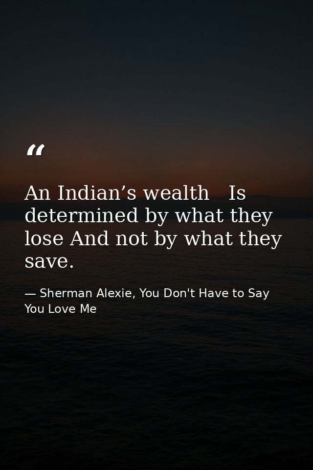 An Indian’s wealth   Is determined by what they lose And not by what they save. — Sherman Alexie, You Don't Have to Say You Love Me