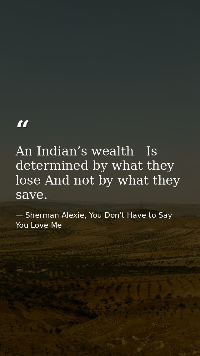 An Indian’s wealth   Is determined by what they lose And not by what they save. — Sherman Alexie, You Don't Have to Say You Love Me