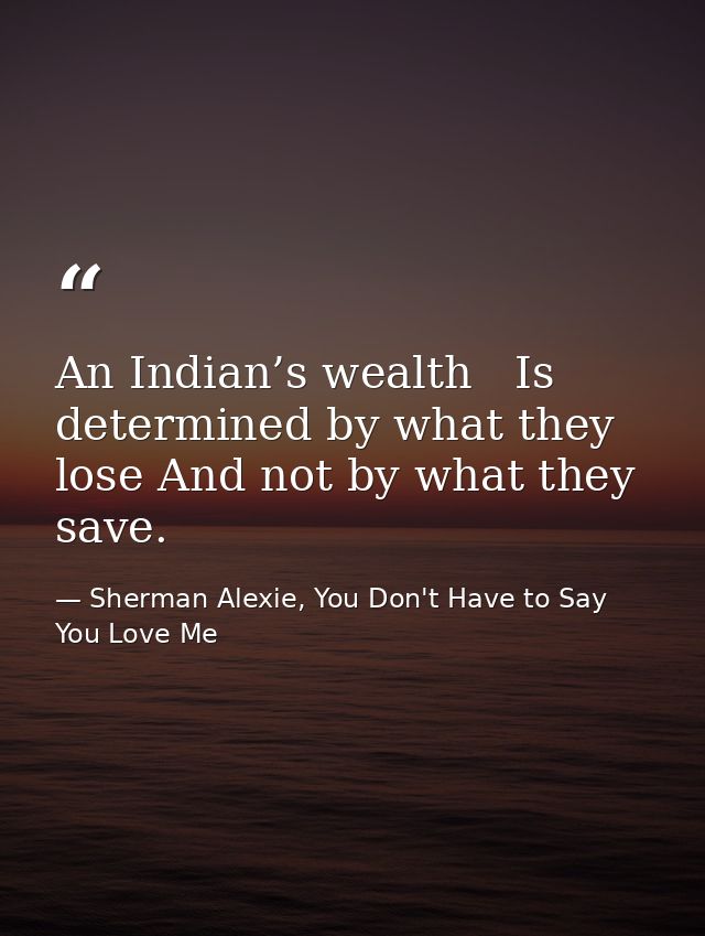 An Indian’s wealth   Is determined by what they lose And not by what they save. — Sherman Alexie, You Don't Have to Say You Love Me