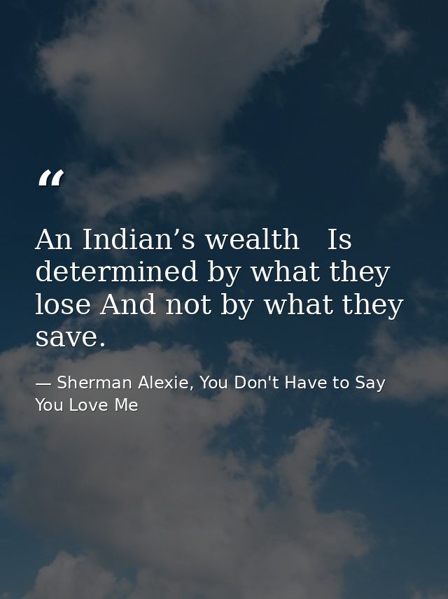 An Indian’s wealth   Is determined by what they lose And not by what they save. — Sherman Alexie, You Don't Have to Say You Love Me