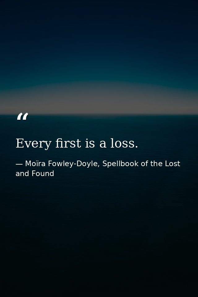 Every first is a loss. — Moïra Fowley-Doyle, Spellbook of the Lost and Found