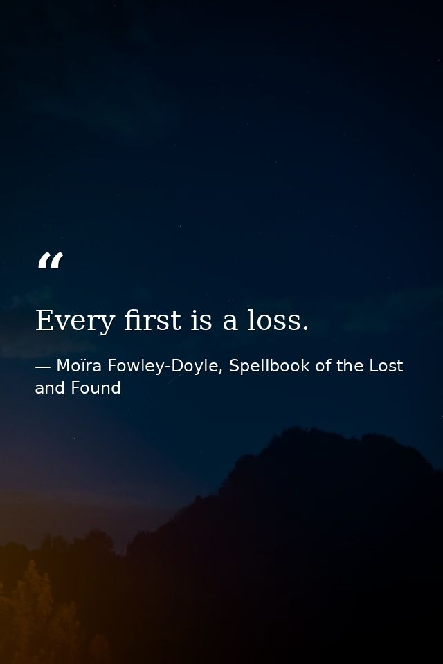 Every first is a loss. — Moïra Fowley-Doyle, Spellbook of the Lost and Found
