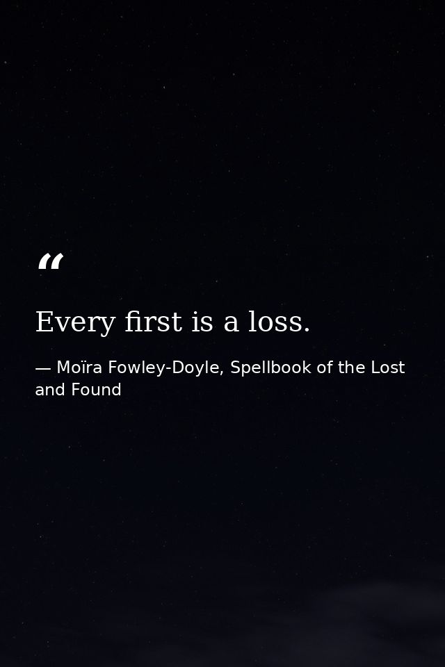 Every first is a loss. — Moïra Fowley-Doyle, Spellbook of the Lost and Found