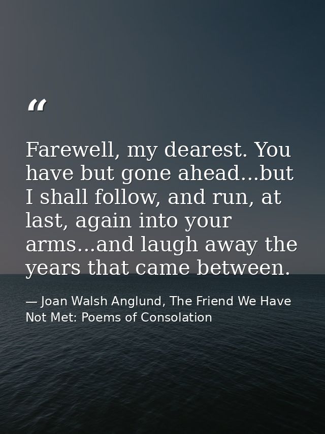 Farewell, my dearest. You have but gone ahead...but I shall follow, and run, at last, again into your arms...and laugh a — Joan Walsh Anglund, The Friend We Have Not Met: Poems of Consolation