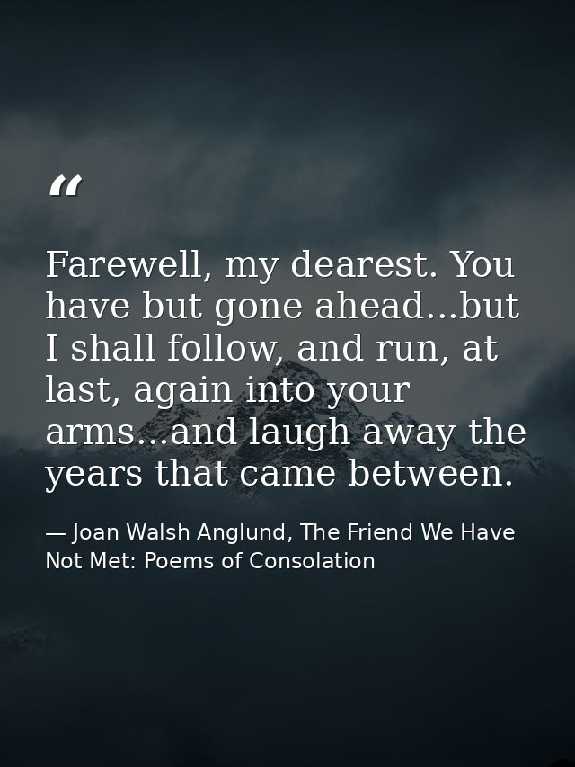 Farewell, my dearest. You have but gone ahead...but I shall follow, and run, at last, again into your arms...and laugh a — Joan Walsh Anglund, The Friend We Have Not Met: Poems of Consolation