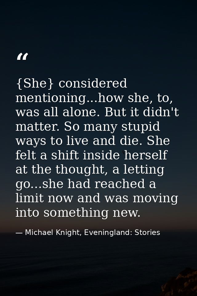{She} considered mentioning...how she, to, was all alone. But it didn't matter. So many stupid ways to live and die. She — Michael Knight, Eveningland: Stories