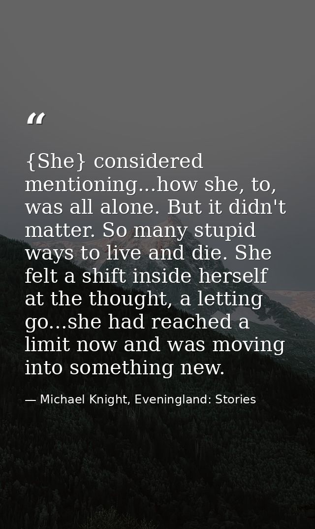 {She} considered mentioning...how she, to, was all alone. But it didn't matter. So many stupid ways to live and die. She — Michael Knight, Eveningland: Stories