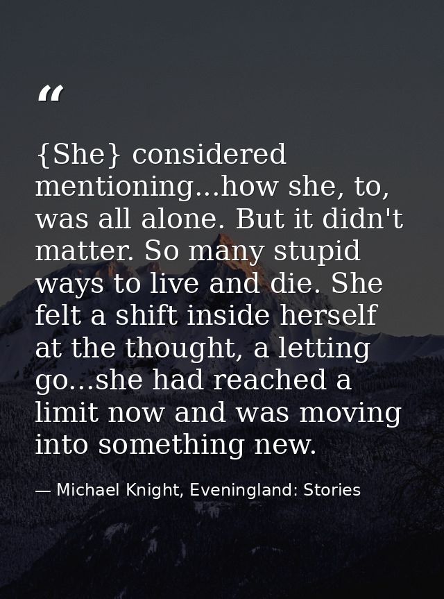 {She} considered mentioning...how she, to, was all alone. But it didn't matter. So many stupid ways to live and die. She — Michael Knight, Eveningland: Stories