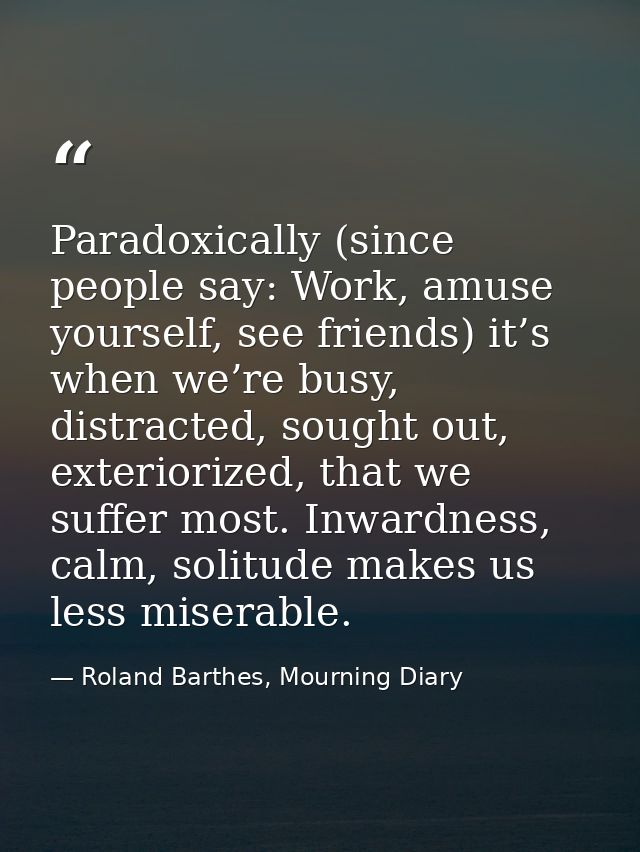 Paradoxically (since people say: Work, amuse yourself, see friends) it’s when we’re busy, distracted, sought out, exteri — Roland Barthes, Mourning Diary