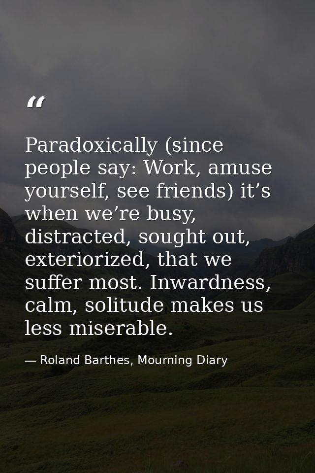Paradoxically (since people say: Work, amuse yourself, see friends) it’s when we’re busy, distracted, sought out, exteri — Roland Barthes, Mourning Diary