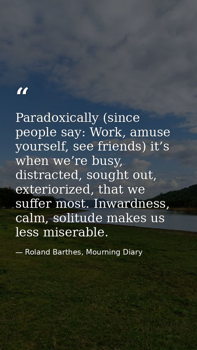 Paradoxically (since people say: Work, amuse yourself, see friends) it’s when we’re busy, distracted, sought out, exteri — Roland Barthes, Mourning Diary