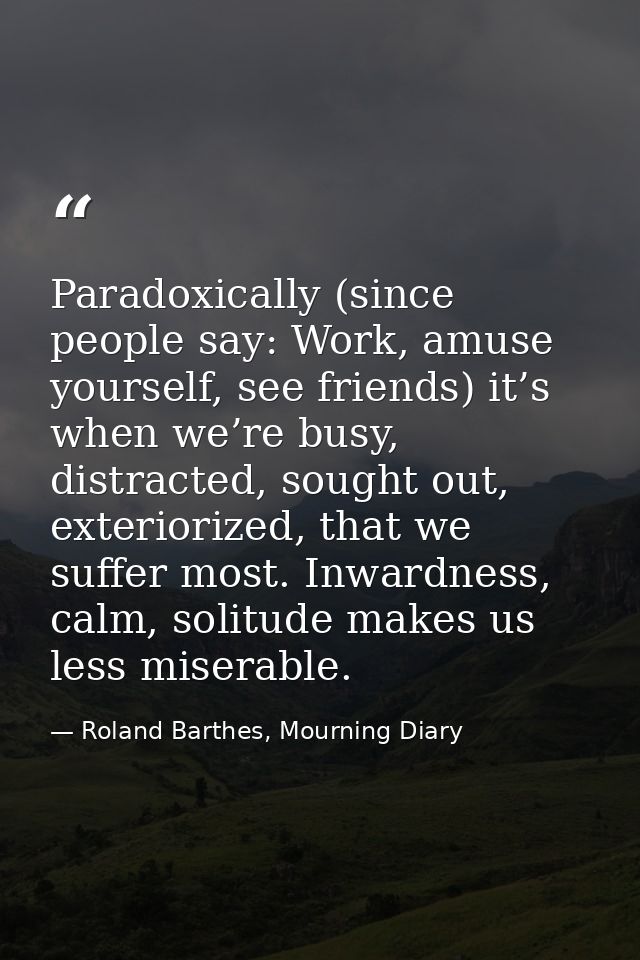Paradoxically (since people say: Work, amuse yourself, see friends) it’s when we’re busy, distracted, sought out, exteri — Roland Barthes, Mourning Diary