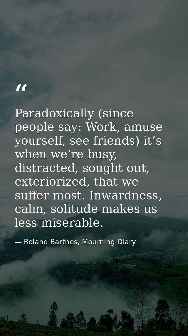 Paradoxically (since people say: Work, amuse yourself, see friends) it’s when we’re busy, distracted, sought out, exteri — Roland Barthes, Mourning Diary