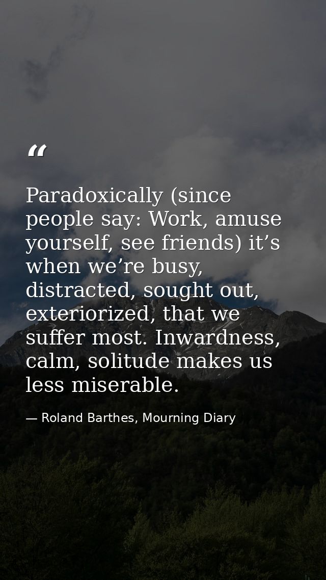 Paradoxically (since people say: Work, amuse yourself, see friends) it’s when we’re busy, distracted, sought out, exteri — Roland Barthes, Mourning Diary