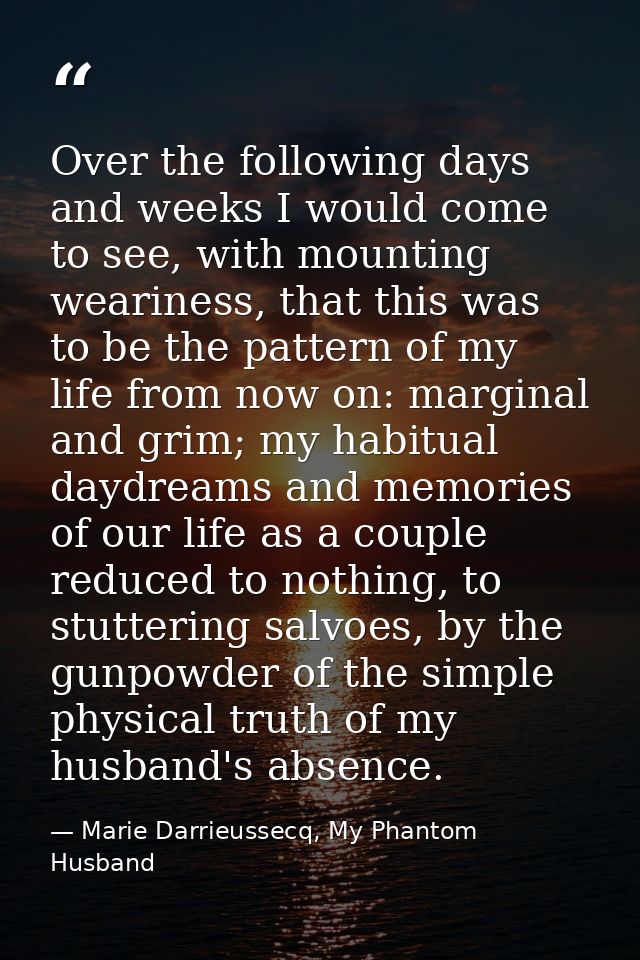 Over the following days and weeks I would come to see, with mounting weariness, that this was to be the pattern of my li — Marie Darrieussecq, My Phantom Husband