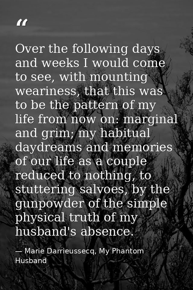 Over the following days and weeks I would come to see, with mounting weariness, that this was to be the pattern of my li — Marie Darrieussecq, My Phantom Husband