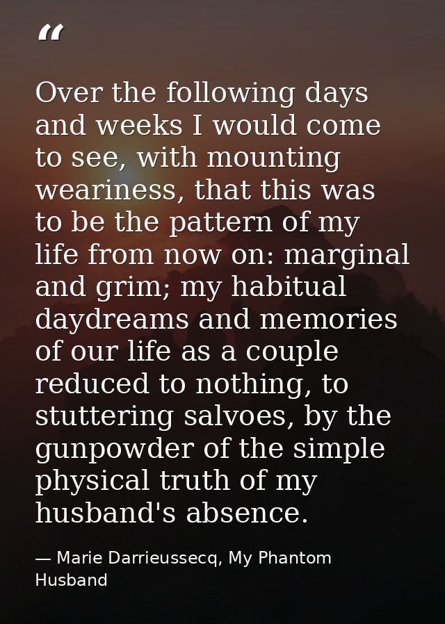Over the following days and weeks I would come to see, with mounting weariness, that this was to be the pattern of my li — Marie Darrieussecq, My Phantom Husband
