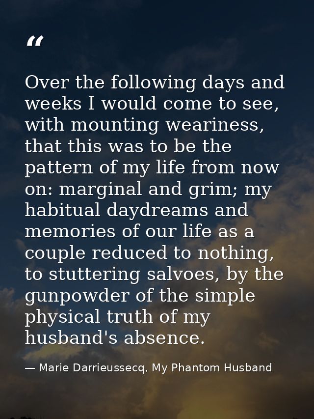 Over the following days and weeks I would come to see, with mounting weariness, that this was to be the pattern of my li — Marie Darrieussecq, My Phantom Husband