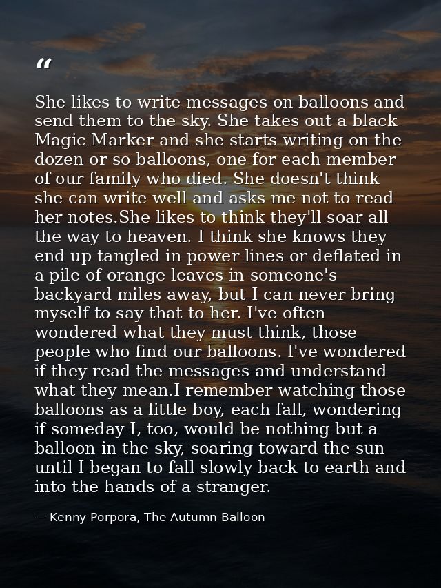 She likes to write messages on balloons and send them to the sky. She takes out a black Magic Marker and she starts writ — Kenny Porpora, The Autumn Balloon