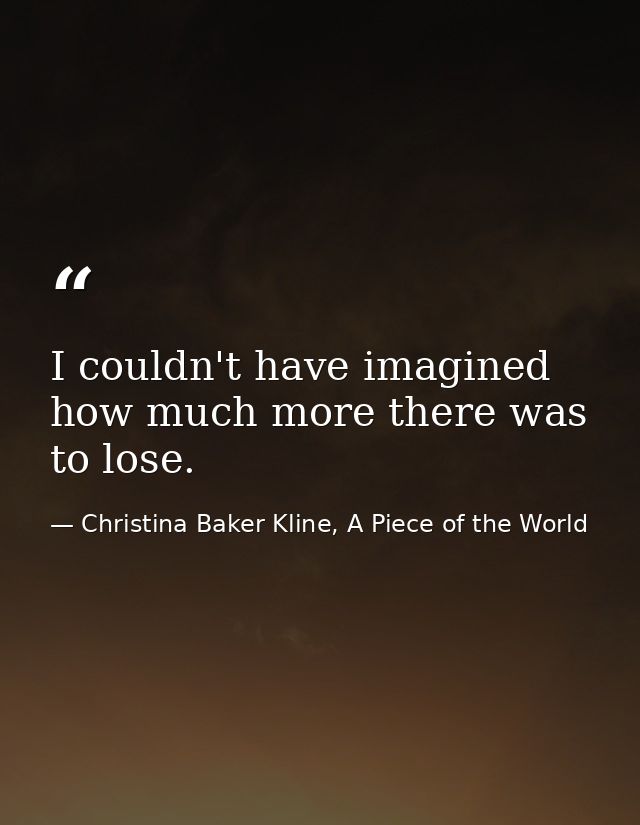 I couldn't have imagined how much more there was to lose. — Christina Baker Kline, A Piece of the World