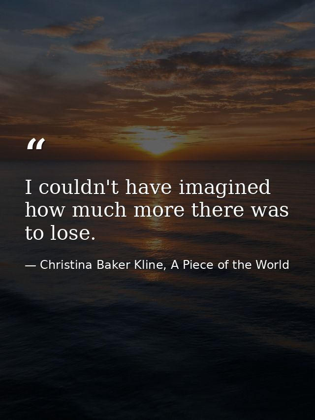 I couldn't have imagined how much more there was to lose. — Christina Baker Kline, A Piece of the World