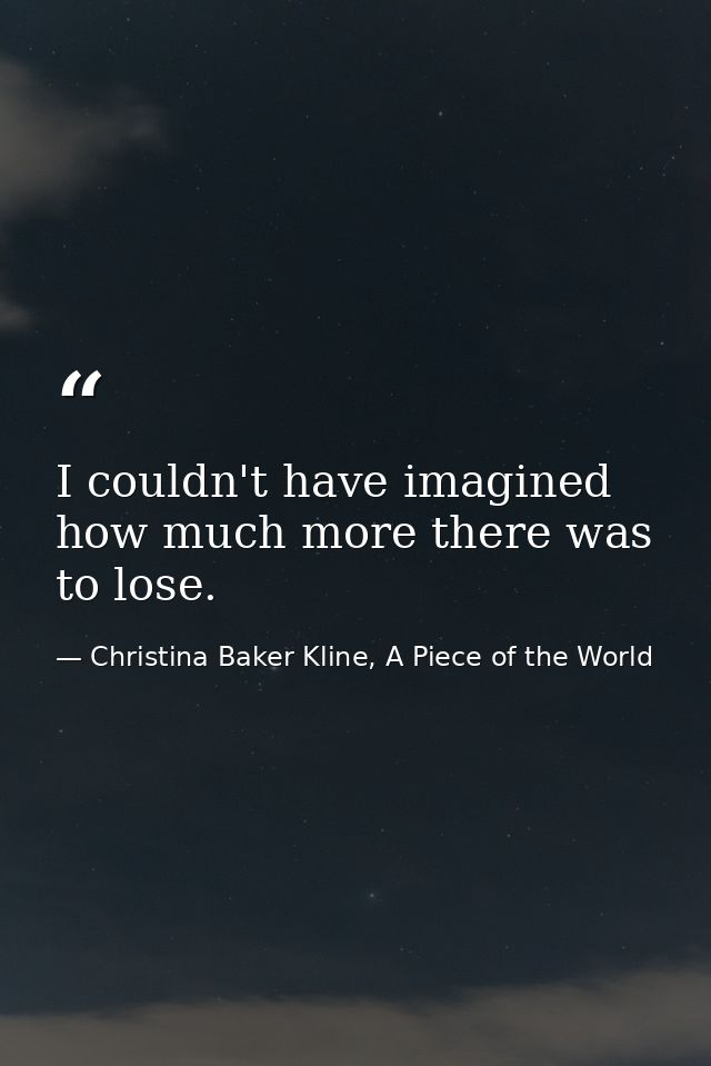 I couldn't have imagined how much more there was to lose. — Christina Baker Kline, A Piece of the World