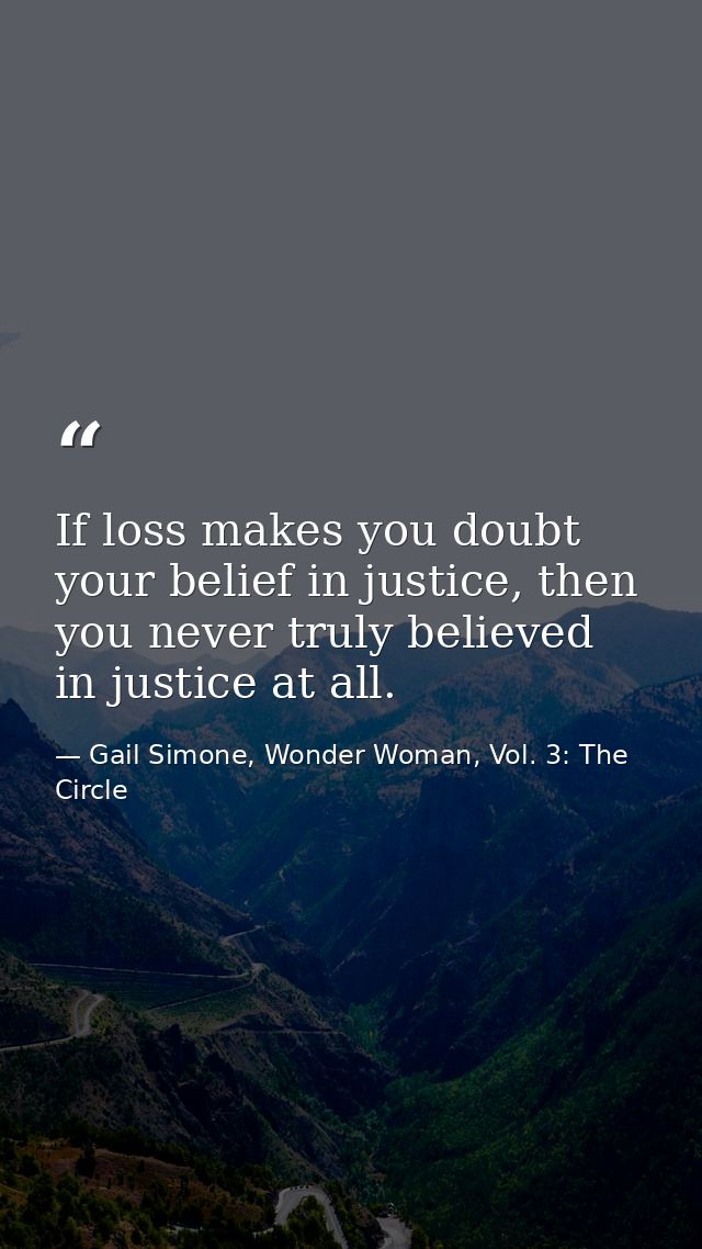 If loss makes you doubt your belief in justice, then you never truly believed in justice at all. — Gail Simone, Wonder Woman, Vol. 3: The Circle