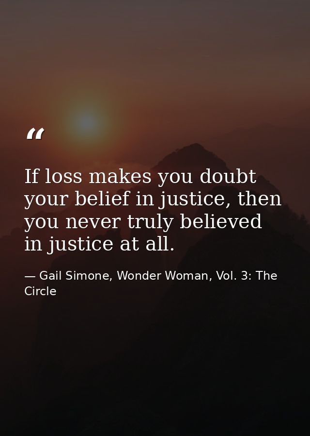 If loss makes you doubt your belief in justice, then you never truly believed in justice at all. — Gail Simone, Wonder Woman, Vol. 3: The Circle