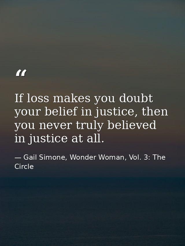 If loss makes you doubt your belief in justice, then you never truly believed in justice at all. — Gail Simone, Wonder Woman, Vol. 3: The Circle