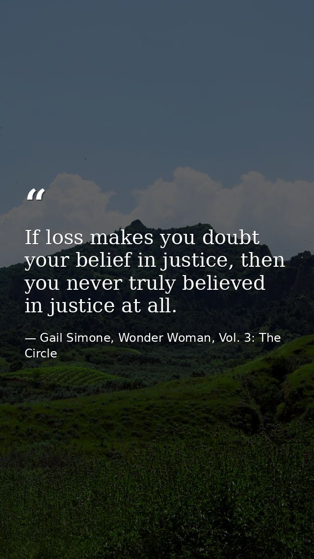 If loss makes you doubt your belief in justice, then you never truly believed in justice at all. — Gail Simone, Wonder Woman, Vol. 3: The Circle