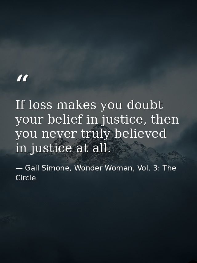 If loss makes you doubt your belief in justice, then you never truly believed in justice at all. — Gail Simone, Wonder Woman, Vol. 3: The Circle