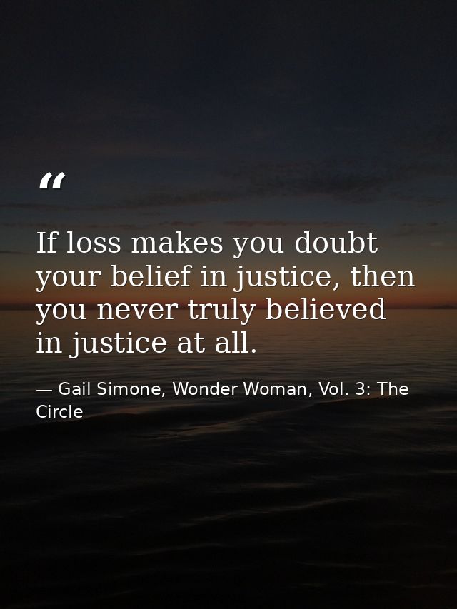 If loss makes you doubt your belief in justice, then you never truly believed in justice at all. — Gail Simone, Wonder Woman, Vol. 3: The Circle