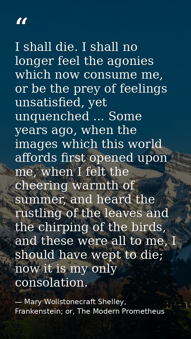 I shall die. I shall no longer feel the agonies which now consume me, or be the prey of feelings unsatisfied, yet unquen — Mary Wollstonecraft Shelley, Frankenstein; or, The Modern Prometheus