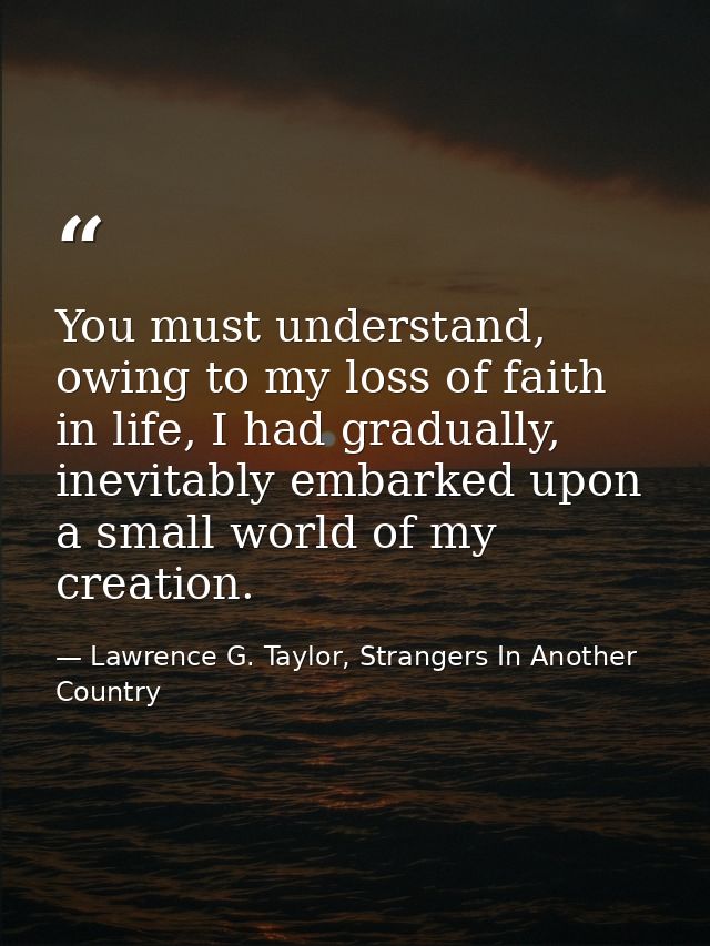 You must understand, owing to my loss of faith in life, I had gradually, inevitably embarked upon a small world of my cr — Lawrence G. Taylor, Strangers In Another Country
