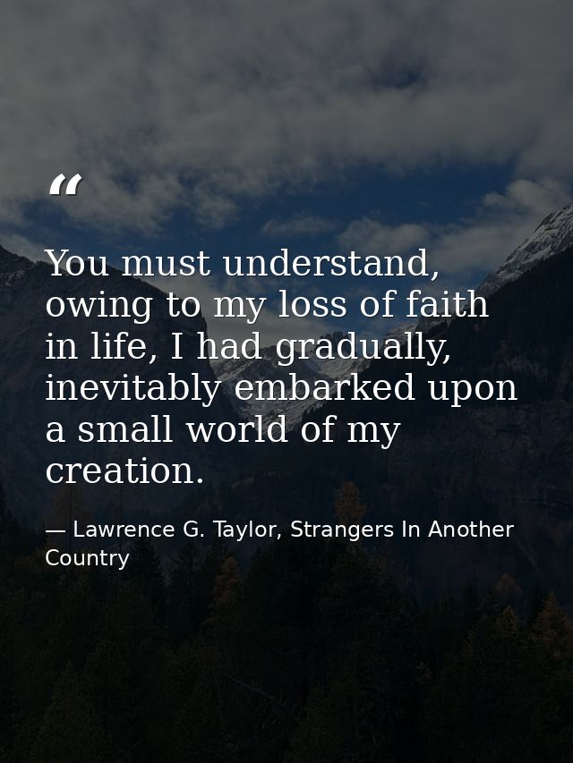 You must understand, owing to my loss of faith in life, I had gradually, inevitably embarked upon a small world of my cr — Lawrence G. Taylor, Strangers In Another Country