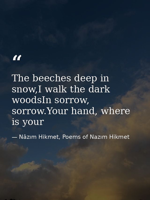 The beeches deep in snow,I walk the dark woodsIn sorrow, sorrow.Your hand, where is your — Nâzım Hikmet, Poems of Nazım Hikmet