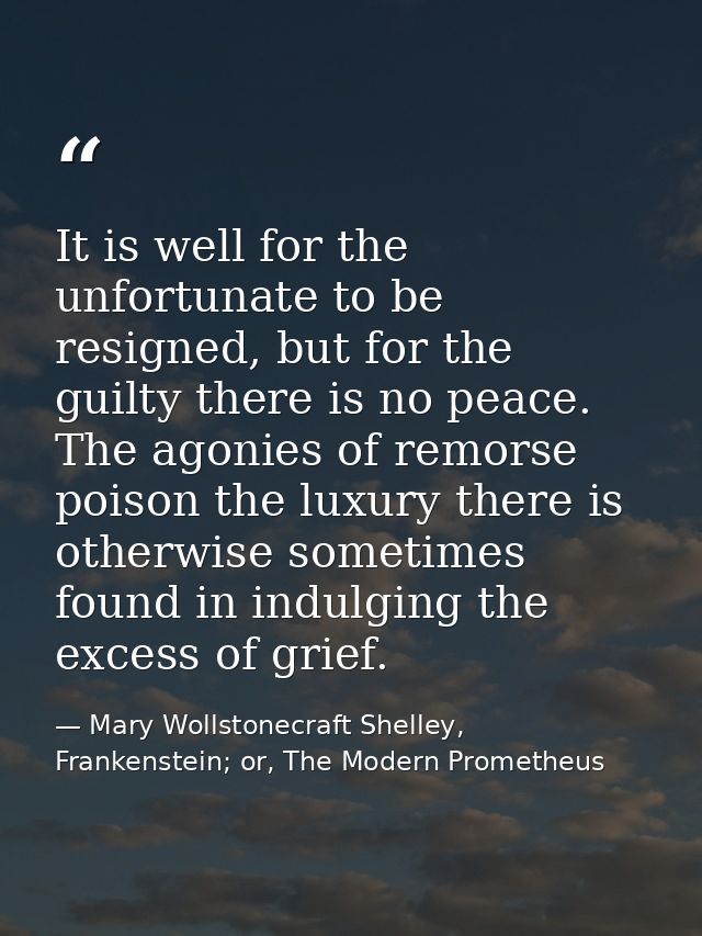 It is well for the unfortunate to be resigned, but for the guilty there is no peace. The agonies of remorse poison the l — Mary Wollstonecraft Shelley, Frankenstein; or, The Modern Prometheus