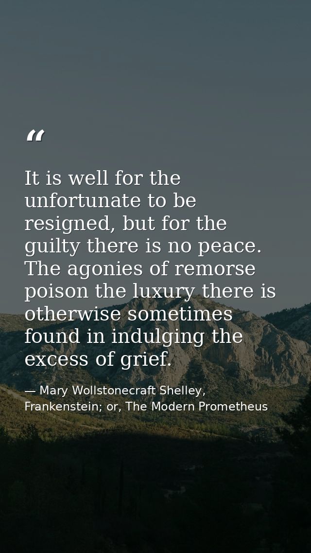 It is well for the unfortunate to be resigned, but for the guilty there is no peace. The agonies of remorse poison the l — Mary Wollstonecraft Shelley, Frankenstein; or, The Modern Prometheus
