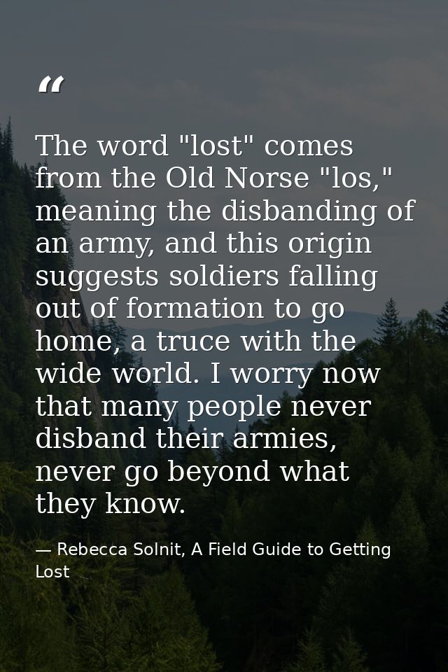The word "lost" comes from the Old Norse "los," meaning the disbanding of an army, and this origin suggests soldiers fal — Rebecca Solnit, A Field Guide to Getting Lost