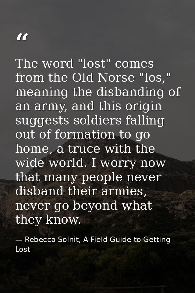 The word "lost" comes from the Old Norse "los," meaning the disbanding of an army, and this origin suggests soldiers fal — Rebecca Solnit, A Field Guide to Getting Lost