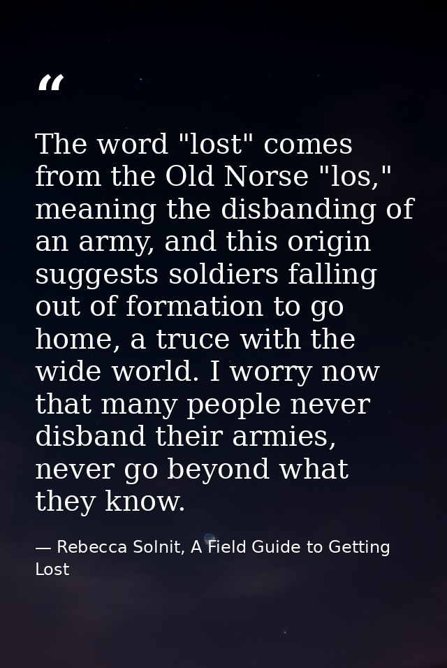 The word "lost" comes from the Old Norse "los," meaning the disbanding of an army, and this origin suggests soldiers fal — Rebecca Solnit, A Field Guide to Getting Lost