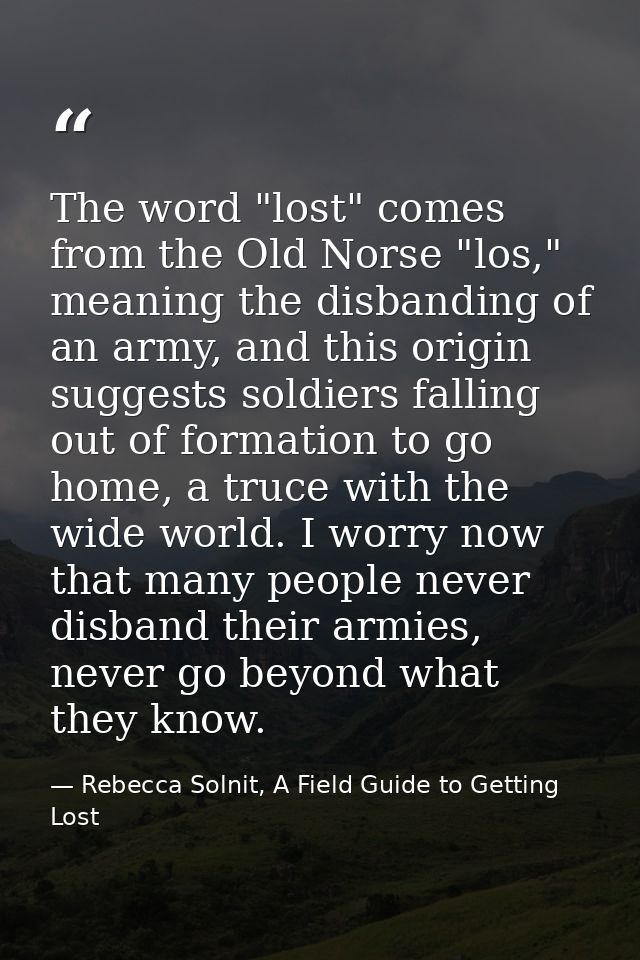 The word "lost" comes from the Old Norse "los," meaning the disbanding of an army, and this origin suggests soldiers fal — Rebecca Solnit, A Field Guide to Getting Lost