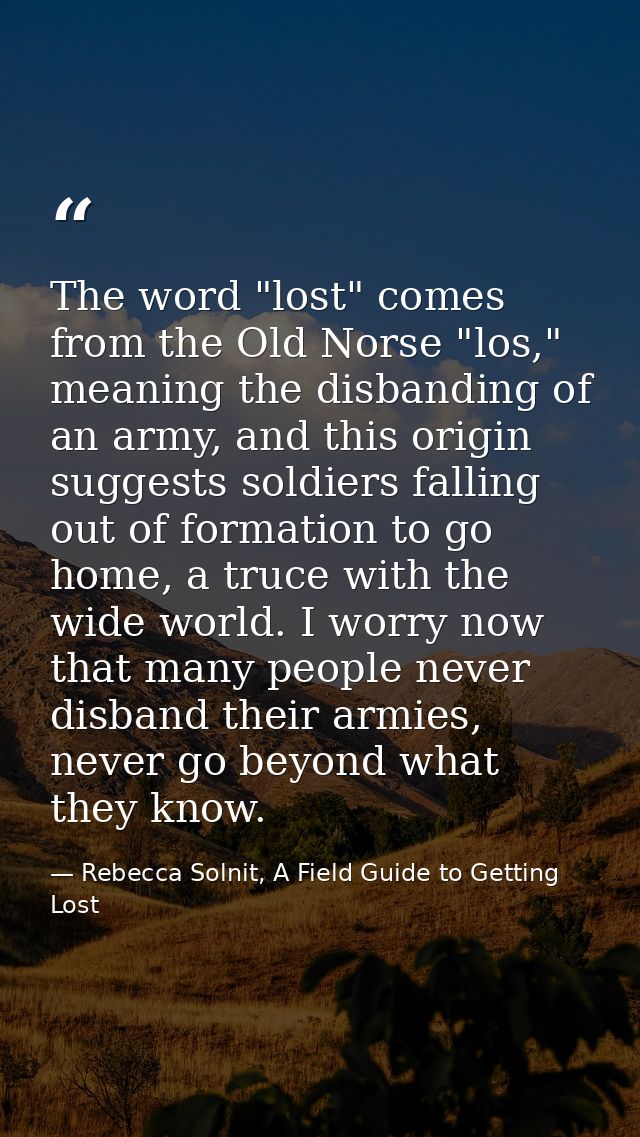 The word "lost" comes from the Old Norse "los," meaning the disbanding of an army, and this origin suggests soldiers fal — Rebecca Solnit, A Field Guide to Getting Lost