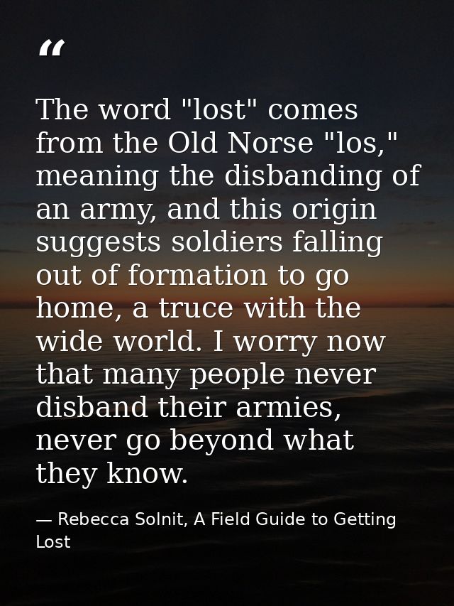 The word "lost" comes from the Old Norse "los," meaning the disbanding of an army, and this origin suggests soldiers fal — Rebecca Solnit, A Field Guide to Getting Lost